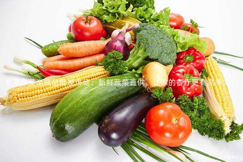 淮南净菜半成品批发市场：新鲜蔬菜直供，让你的餐厅更有竞争力！