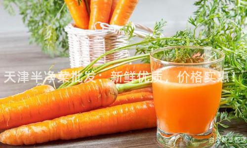 天津半净菜批发：新鲜优质，价格实惠！