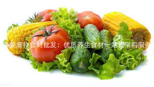 净菜滋补食材批发：优质养生食材一站式采购服务